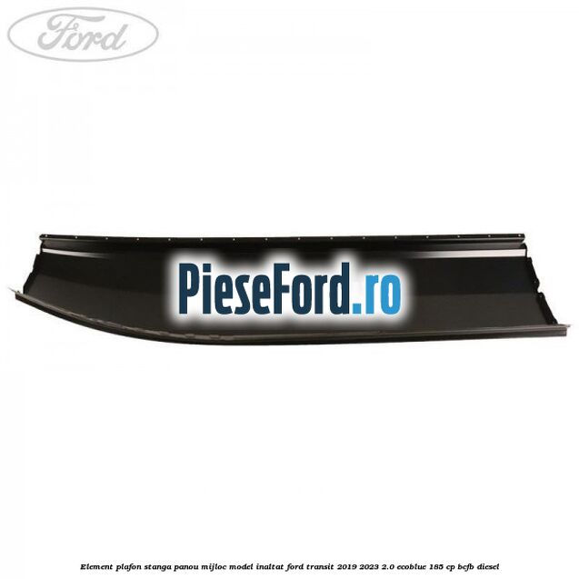 Element plafon stanga panou mijloc model inaltat Ford Transit 2019-2023 2.0 EcoBlue 185 cp BCFB diesel