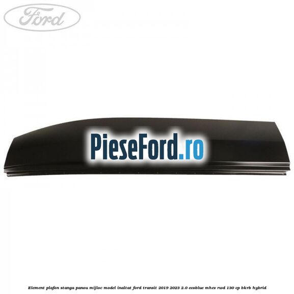 Element plafon stanga panou mijloc model inaltat Ford Transit 2019-2023 2.0 EcoBlue mHEV RWD 130 cp BKRB Hybrid