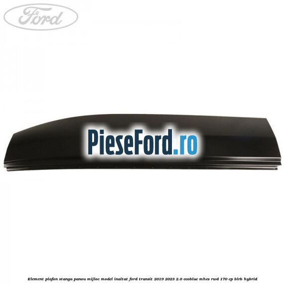 Element plafon stanga panou mijloc model inaltat Ford Transit 2019-2023 2.0 EcoBlue mHEV RWD 170 cp BLRB Hybrid