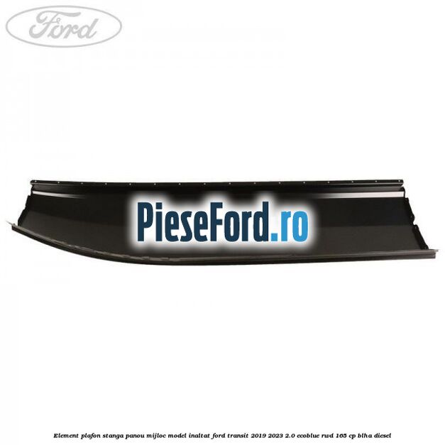 Element plafon stanga panou mijloc model inaltat Ford Transit 2019-2023 2.0 EcoBlue RWD 165 cp BLHA diesel