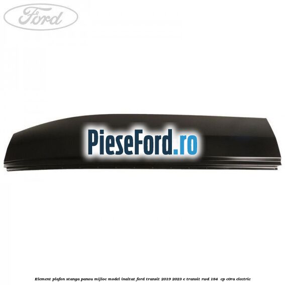 Element plafon stanga panou mijloc model inaltat Ford Transit 2019-2023 E-TRANSIT RWD 184  cp C0RA electric