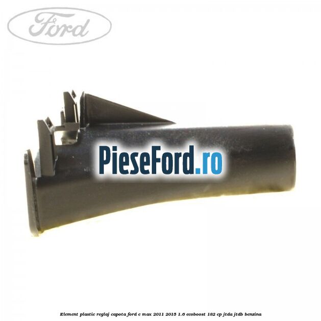 Element plastic reglaj capota Ford C-Max 2011-2015 1.6 EcoBoost 182 cp JTDA, JTDB benzina