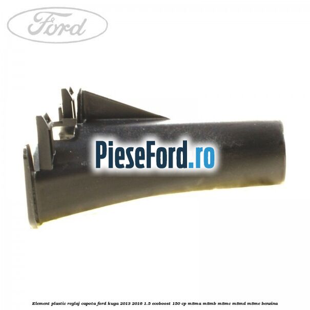 Element plastic reglaj capota Ford Kuga 2013-2016 1.5 EcoBoost 150 cp M8MA, M8MB, M8MC, M8MD, M8ME benzina