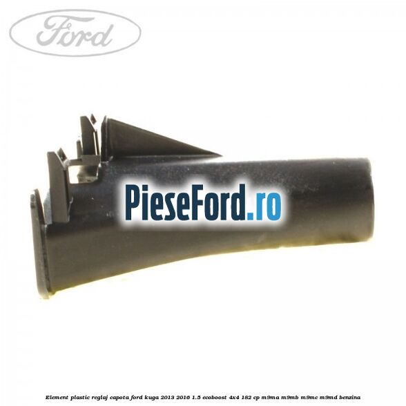 Element plastic reglaj capota Ford Kuga 2013-2016 1.5 EcoBoost 4x4 182 cp M9MA, M9MB, M9MC, M9MD benzina