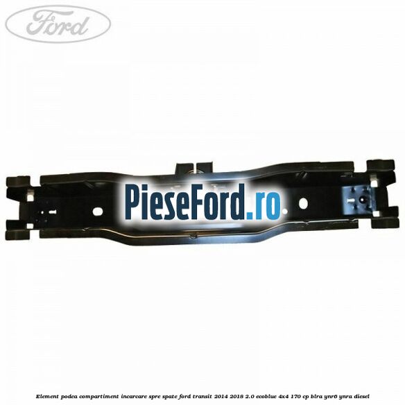 Element podea compartiment incarcare spre spate Ford Transit 2014-2018 2.0 EcoBlue 4x4 170 cp BLRA, YNR6, YNRA diesel