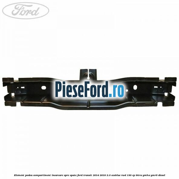 Element podea compartiment incarcare spre spate Ford Transit 2014-2018 2.0 EcoBlue RWD 130 cp Element podea compartiment incarcare spre spate Ford Transit 2014-2018 2.0 EcoBlue RWD 130 cp BKRA, YMHA, YMR6 diesel