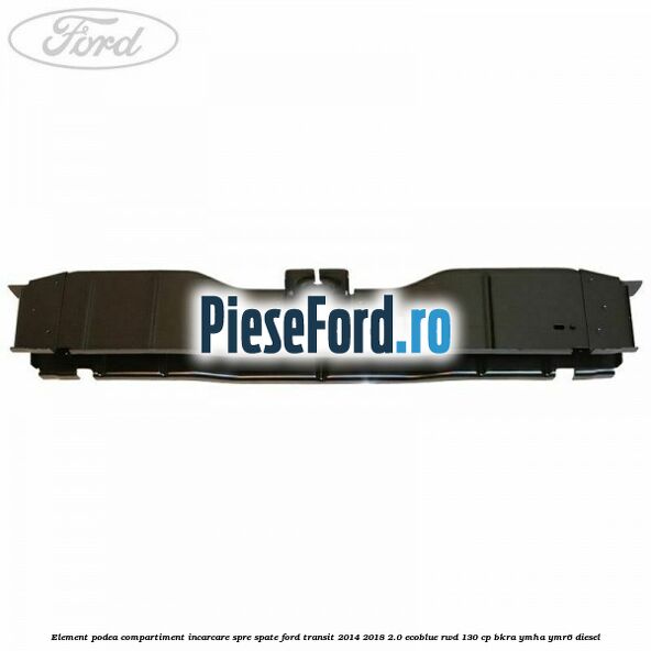 Element podea compartiment incarcare spre spate Ford Transit 2014-2018 2.0 EcoBlue RWD 130 cp Element podea compartiment incarcare spre spate Ford Transit 2014-2018 2.0 EcoBlue RWD 130 cp BKRA, YMHA, YMR6 diesel