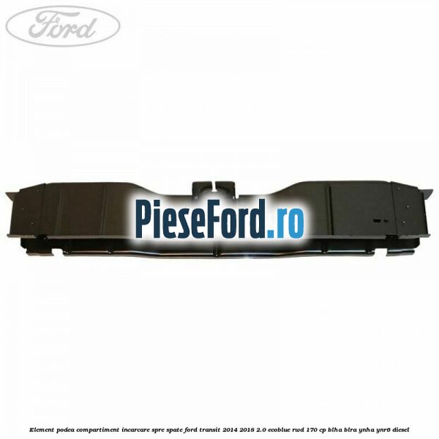 Element podea compartiment incarcare spre spate Ford Transit 2014-2018 2.0 EcoBlue RWD 170 cp Element podea compartiment incarcare spre spate Ford Transit 2014-2018 2.0 EcoBlue RWD 170 cp BLHA, BLRA, YNHA, YNR6 diesel