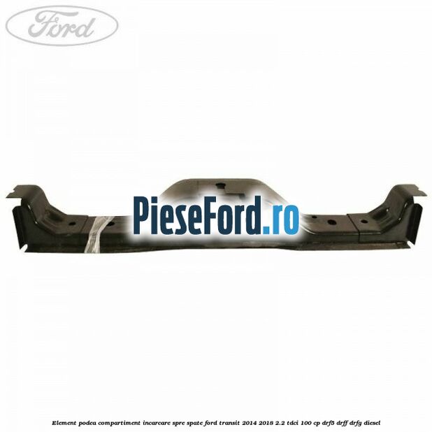 Element podea compartiment incarcare spre spate Ford Transit 2014-2018 2.2 TDCi 100 cp DRF5, DRFF, DRFG diesel