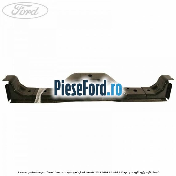 Element podea compartiment incarcare spre spate Ford Transit 2014-2018 2.2 TDCi 125 cp CY14, CYF5, CYFG, USF6 diesel