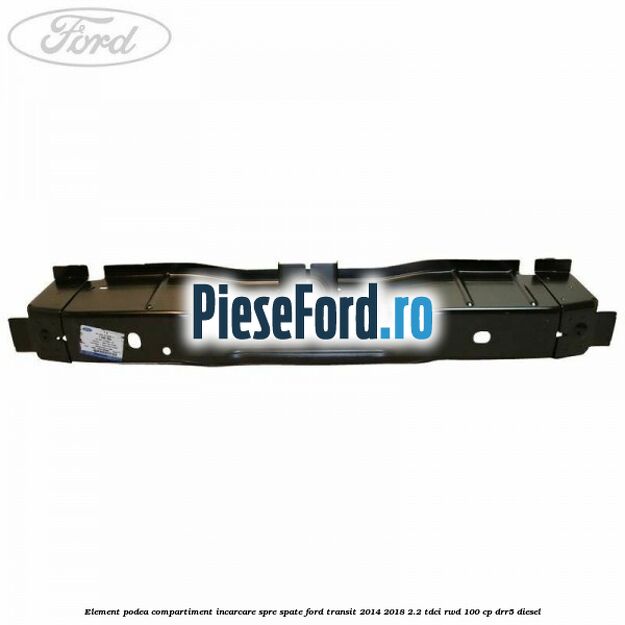 Element podea compartiment incarcare spre spate Ford Transit 2014-2018 2.2 TDCi RWD 100 cp DRR5 diesel