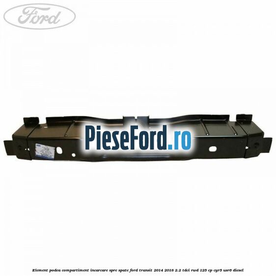 Element podea compartiment incarcare spre spate Ford Transit 2014-2018 2.2 TDCi RWD 125 cp Element podea compartiment incarcare spre spate Ford Transit 2014-2018 2.2 TDCi RWD 125 cp CYR5, USR6 diesel
