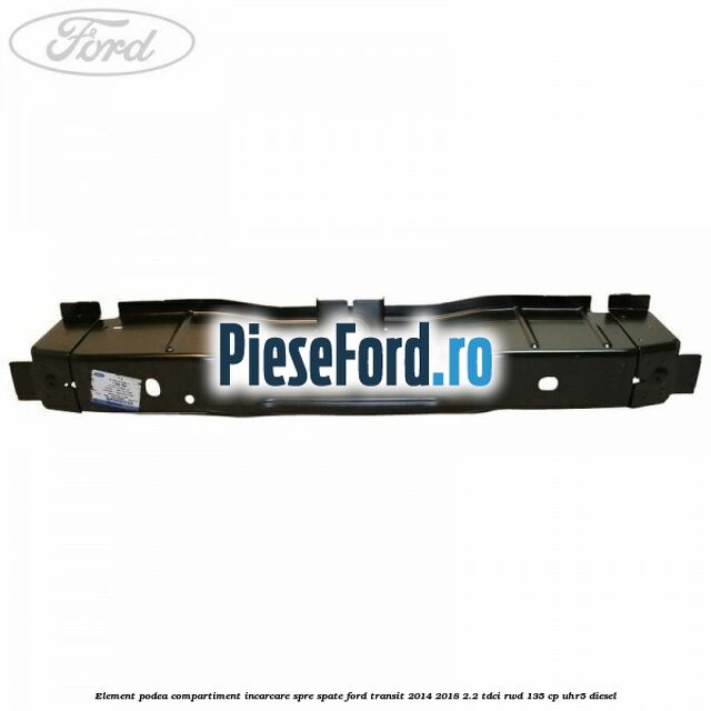 Element podea compartiment incarcare spre spate Ford Transit 2014-2018 2.2 TDCi RWD 135 cp UHR5 diesel