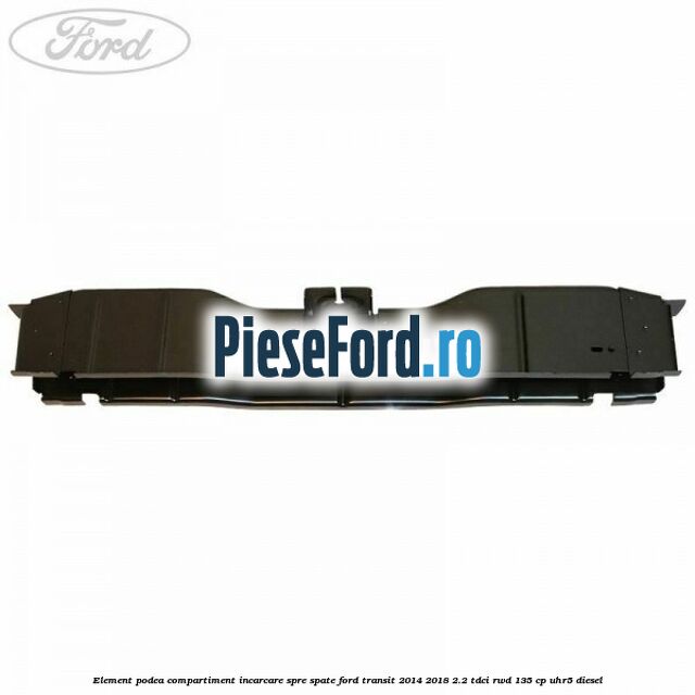 Element podea compartiment incarcare spre spate Ford Transit 2014-2018 2.2 TDCi RWD 135 cp UHR5 diesel