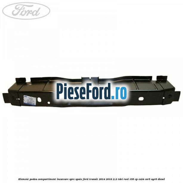 Element podea compartiment incarcare spre spate Ford Transit 2014-2018 2.2 TDCi RWD 155 cp Element podea compartiment incarcare spre spate Ford Transit 2014-2018 2.2 TDCi RWD 155 cp CV24, CVR5, UYR6 diesel
