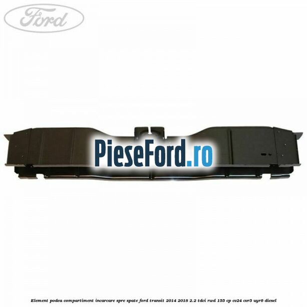 Element podea compartiment incarcare spre spate Ford Transit 2014-2018 2.2 TDCi RWD 155 cp Element podea compartiment incarcare spre spate Ford Transit 2014-2018 2.2 TDCi RWD 155 cp CV24, CVR5, UYR6 diesel