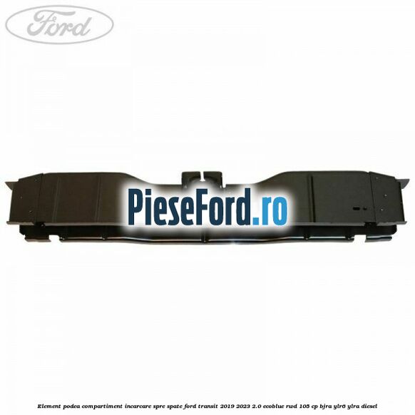 Element podea compartiment incarcare spre spate Ford Transit 2019-2023 2.0 EcoBlue RWD 105 cp BJRA, YLR6, YLRA diesel
