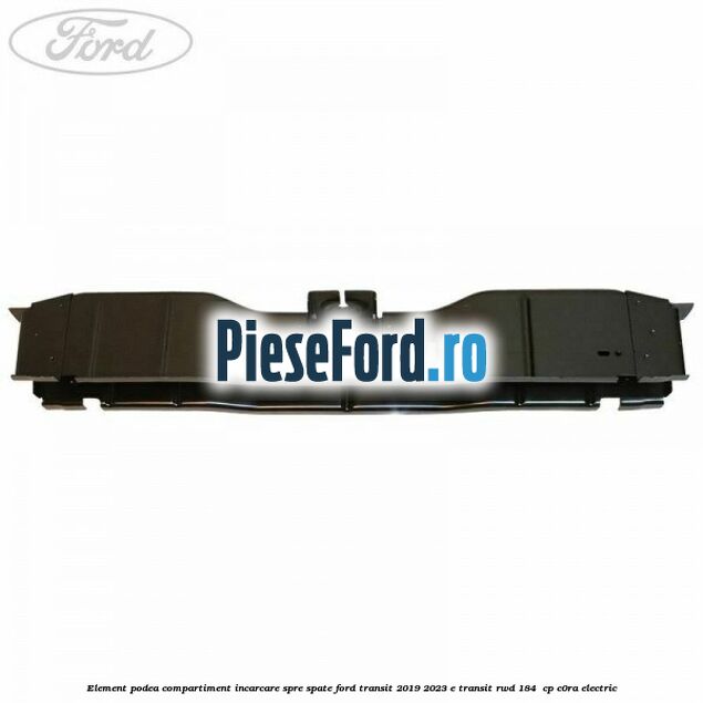 Element podea compartiment incarcare spre spate Ford Transit 2019-2023 E-TRANSIT RWD 184  cp C0RA electric