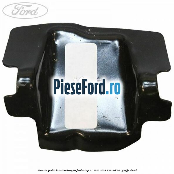 Element podea laterala dreapta Ford EcoSport 2013-2018 1.5 TDCi 90 cp Element podea laterala dreapta Ford EcoSport 2013-2018 1.5 TDCi 90 cp UGJE diesel