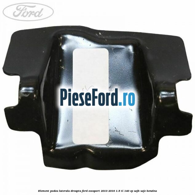 Element podea laterala dreapta Ford EcoSport 2013-2018 1.5 Ti 140 cp UEJB, UEJE benzina
