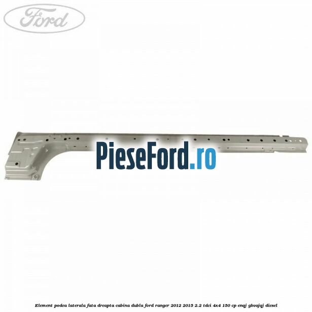 Element podea laterala fata dreapta cabina dubla Ford Ranger 2012-2015 2.2 TDCi 4x4 150 cp ENQJ, GBVAJQJ diesel