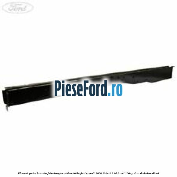 Element podea laterala fata dreapta cabina dubla Ford Transit 2006-2014 2.2 TDCi RWD 100 cp DRRA, DRRB, DRRC diesel