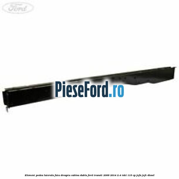 Element podea laterala fata dreapta cabina dubla Ford Transit 2006-2014 2.4 TDCi 115 cp JXFA, JXFC diesel
