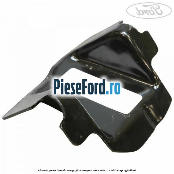 Element podea laterala stanga Ford EcoSport 2013-2018 1.5 TDCi 90 cp UGJE diesel