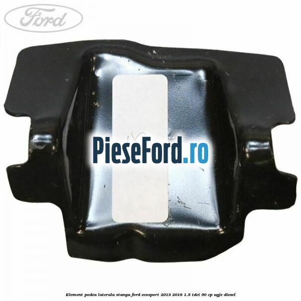 Element podea laterala stanga Ford EcoSport 2013-2018 1.5 TDCi 90 cp UGJE diesel