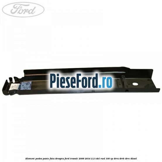 Element podea punte fata dreapta Ford Transit 2006-2014 2.2 TDCi RWD 100 cp DRRA, DRRB, DRRC diesel