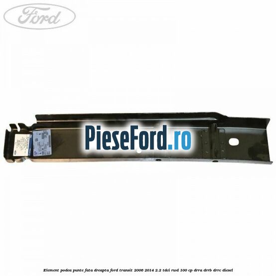 Element podea punte fata dreapta Ford Transit 2006-2014 2.2 TDCi RWD 100 cp DRRA, DRRB, DRRC diesel
