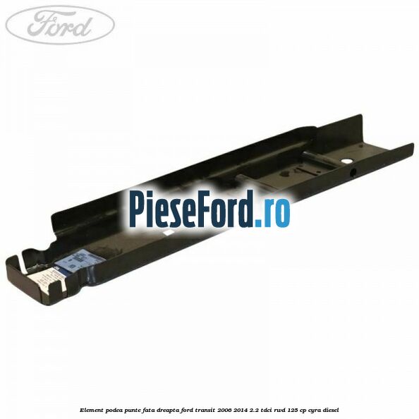 Element podea punte fata dreapta Ford Transit 2006-2014 2.2 TDCi RWD 125 cp CYRA diesel