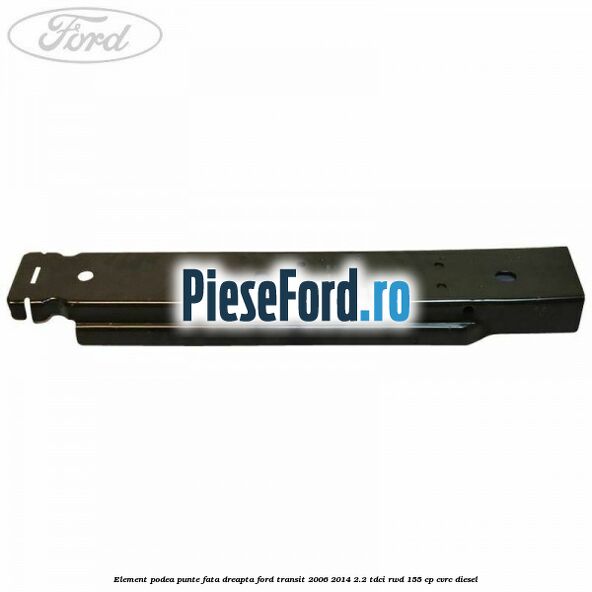 Element podea punte fata dreapta Ford Transit 2006-2014 2.2 TDCi RWD 155 cp CVRC diesel