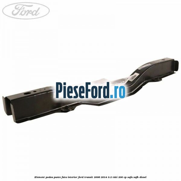 Element podea punte fata interior Ford Transit 2006-2014 3.2 TDCi 200 cp Element podea punte fata interior Ford Transit 2006-2014 3.2 TDCi 200 cp SAFA, SAFB diesel