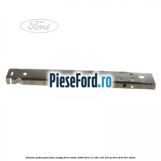 Element podea punte fata stanga Ford Transit 2006-2014 2.2 TDCi RWD 100 cp DRRA, DRRB, DRRC diesel