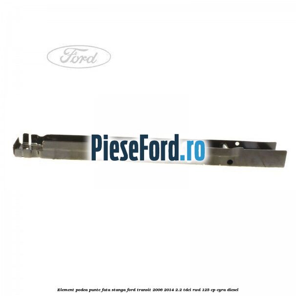 Element podea punte fata stanga Ford Transit 2006-2014 2.2 TDCi RWD 125 cp CYRA diesel