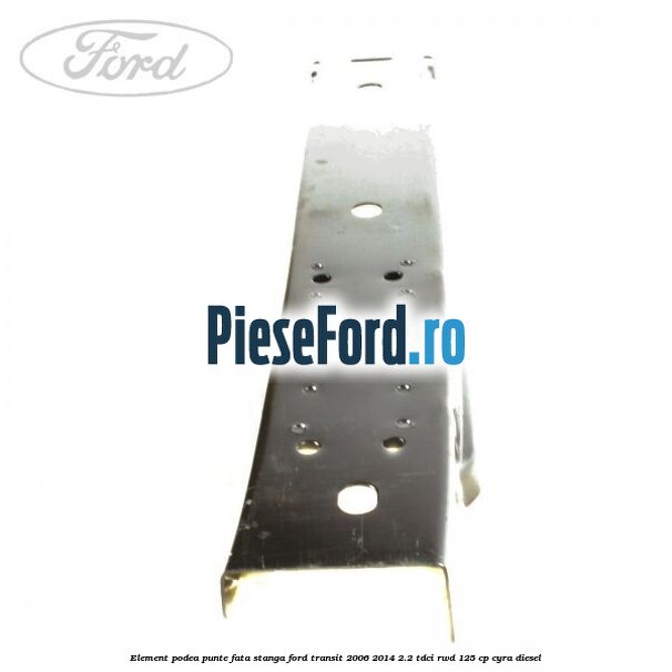 Element podea punte fata stanga Ford Transit 2006-2014 2.2 TDCi RWD 125 cp CYRA diesel