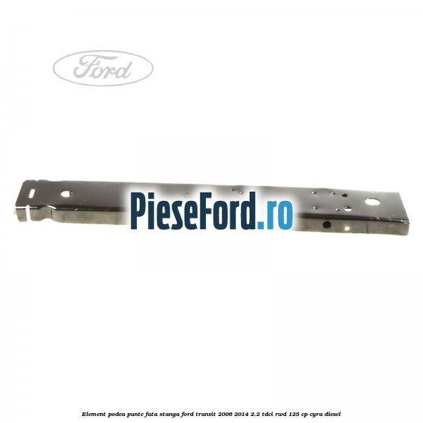 Element podea punte fata stanga Ford Transit 2006-2014 2.2 TDCi RWD 125 cp CYRA diesel