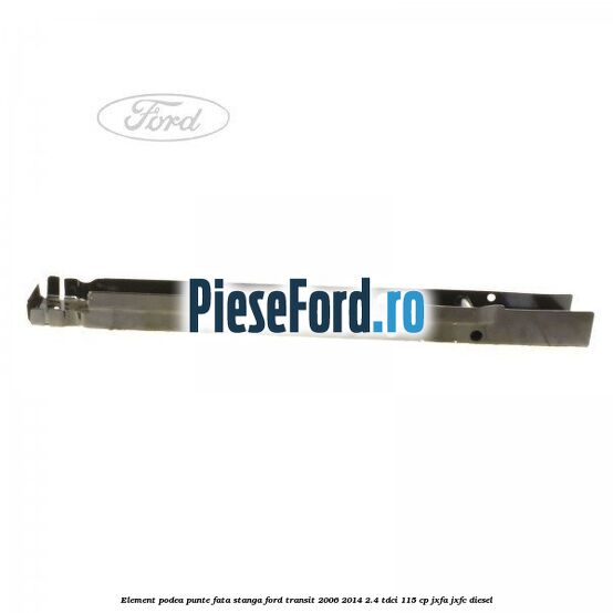 Element podea punte fata stanga Ford Transit 2006-2014 2.4 TDCi 115 cp JXFA, JXFC diesel