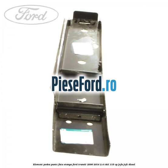 Element podea punte fata stanga Ford Transit 2006-2014 2.4 TDCi 115 cp JXFA, JXFC diesel