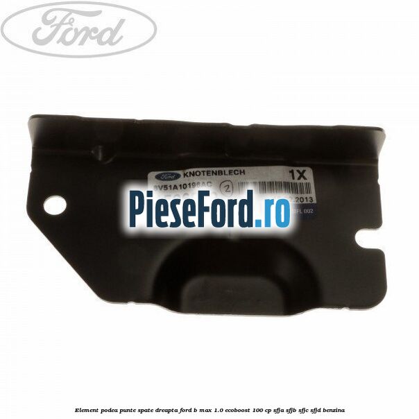 Element podea punte spate dreapta Ford B-Max 1.0 EcoBoost 100 cp SFJA, SFJB, SFJC, SFJD benzina