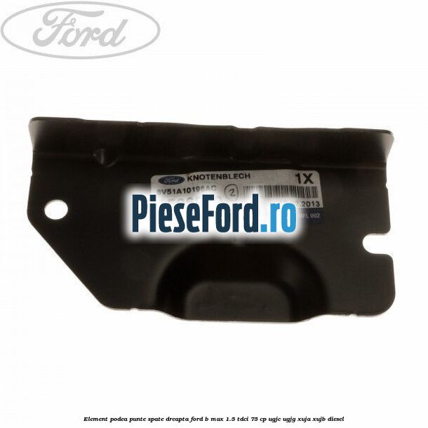 Element podea punte spate dreapta Ford B-Max 1.5 TDCi 75 cp UGJC, UGJG, XUJA, XUJB diesel