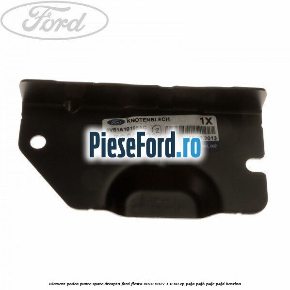 Element podea punte spate dreapta Ford Fiesta 2013-2017 1.0 80 cp P4JA, P4JB, P4JC, P4JD benzina