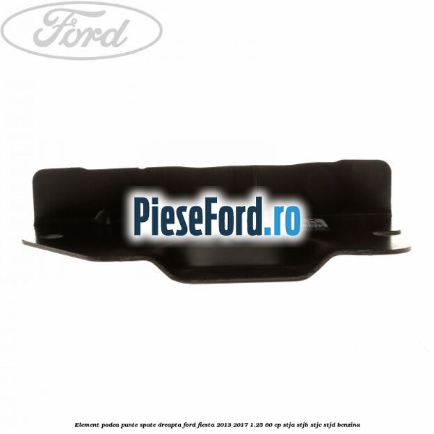 Element podea punte spate dreapta Ford Fiesta 2013-2017 1.25 60 cp STJA, STJB, STJC, STJD benzina