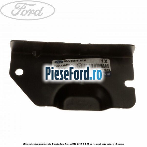 Element podea punte spate dreapta Ford Fiesta 2013-2017 1.4 97 cp RTJA, RTJB, SPJA, SPJC, SPJE benzina