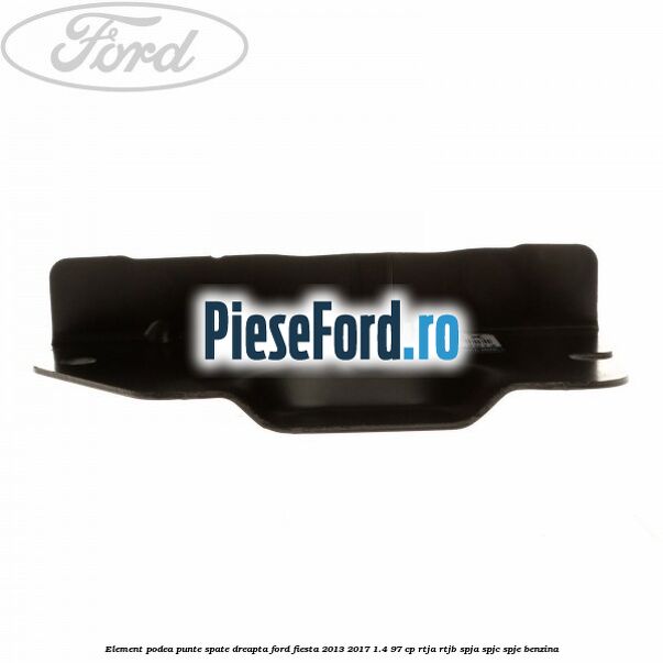 Element podea punte spate dreapta Ford Fiesta 2013-2017 1.4 97 cp RTJA, RTJB, SPJA, SPJC, SPJE benzina