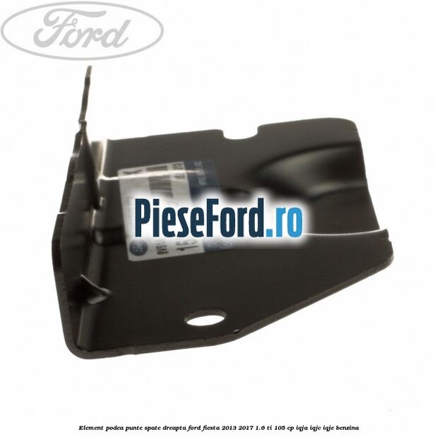 Element podea punte spate dreapta Ford Fiesta 2013-2017 1.6 Ti 105 cp IQJA, IQJC, IQJE benzina
