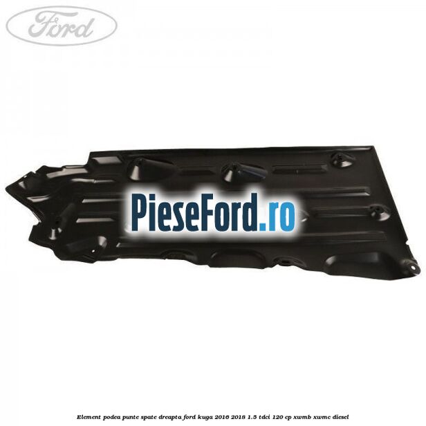Element podea punte spate dreapta Ford Kuga 2016-2018 1.5 TDCi 120 cp XWMB, XWMC diesel