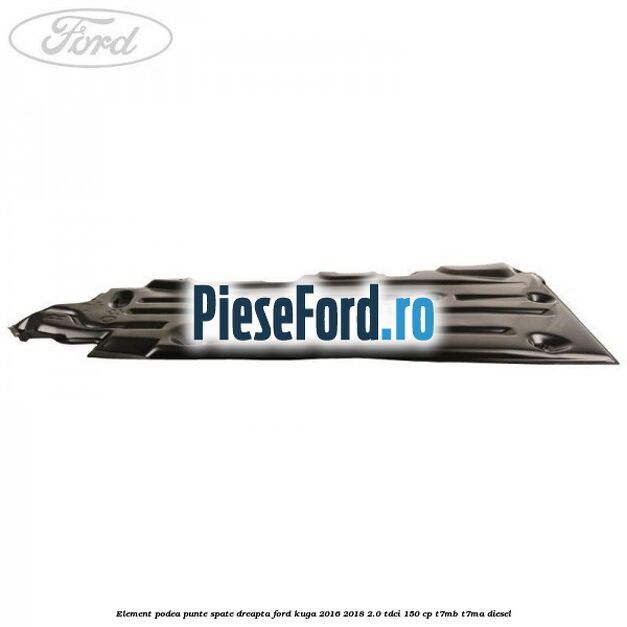 Element podea punte spate dreapta Ford Kuga 2016-2018 2.0 TDCi 150 cp Element podea punte spate dreapta Ford Kuga 2016-2018 2.0 TDCi 150 cp T7MB, T7MA diesel