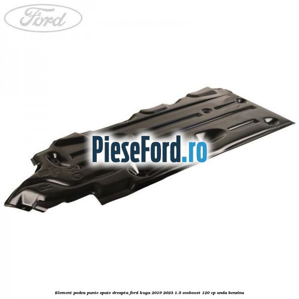 Element podea punte spate dreapta Ford Kuga 2019-2023 1.5 EcoBoost 120 cp UNDA benzina